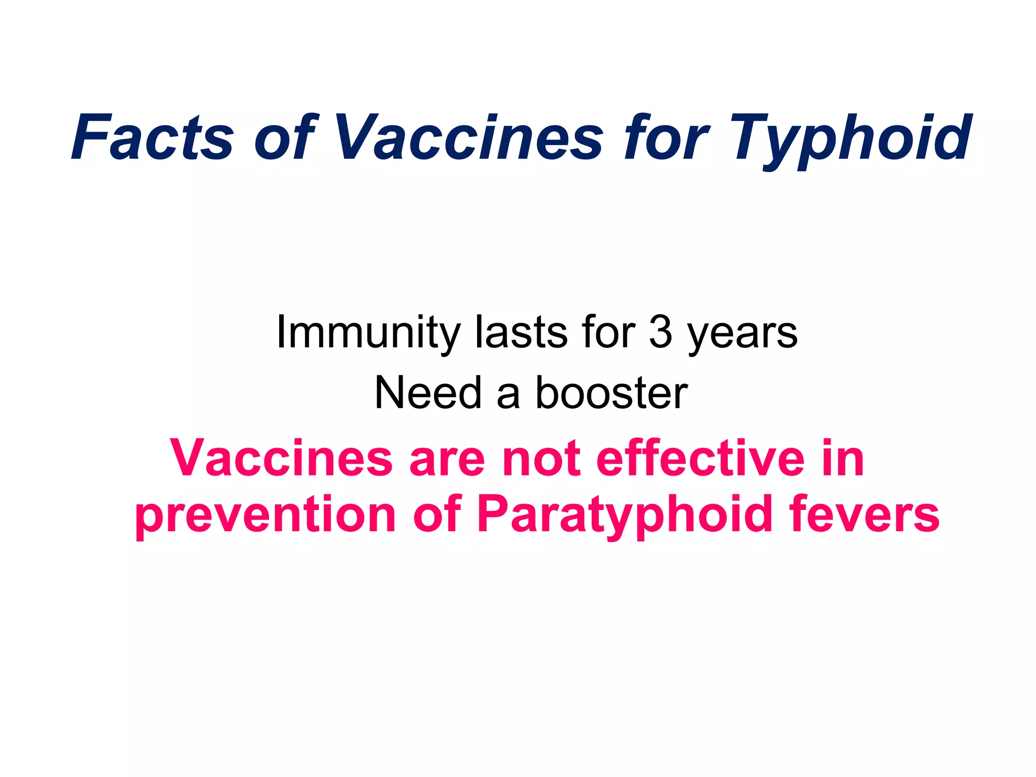 Facts of Vaccines for Typhoid
Immunity lasts for 3 years
Need a booster
Vaccines are not effective in
prevention of Paratyphoid fevers
 