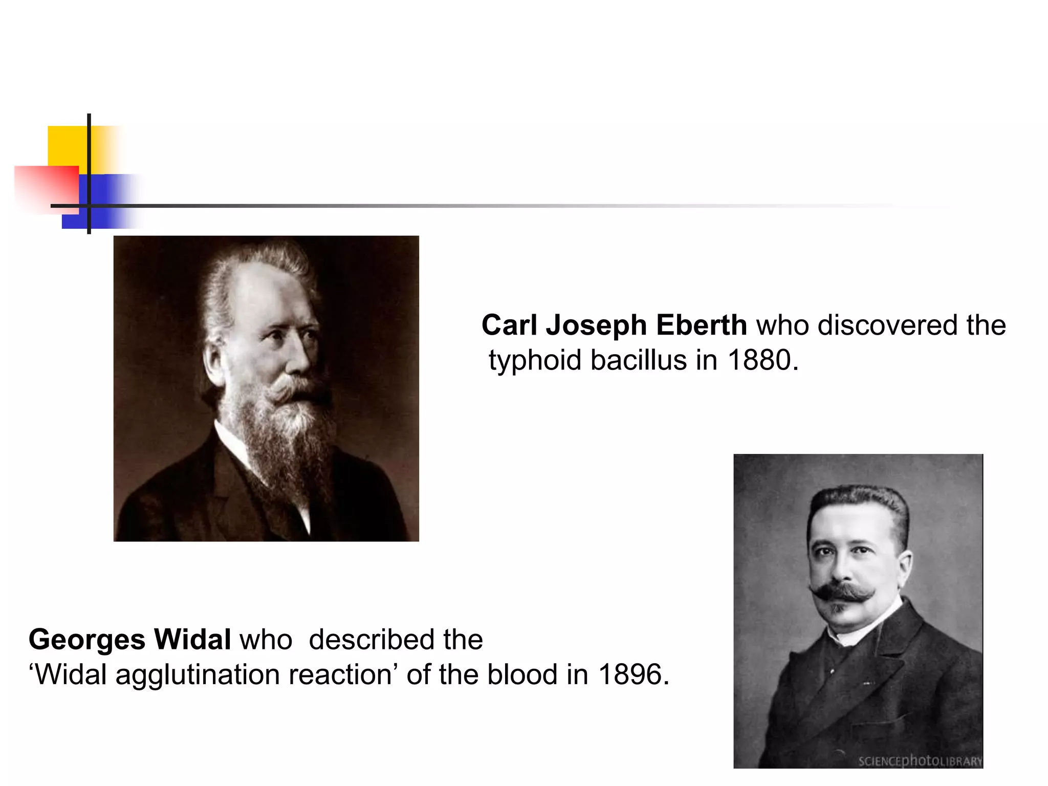 Carl Joseph Eberth who discovered the
typhoid bacillus in 1880.
Georges Widal who described the
„Widal agglutination reaction‟ of the blood in 1896.
 