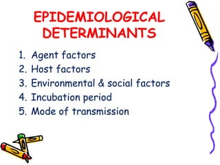 EPIDEMIOLOGICAL
DETERMINANTS
1. Agent factors
2. Host factors
3. Environmental & social factors
4. Incubation period
5. Mode of transmission
 
