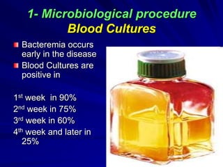 1- Microbiological procedure
Blood Cultures
Bacteremia occurs
early in the disease
Blood Cultures are
positive in
1st week in 90%
2nd week in 75%
3rd week in 60%
4th week and later in
25%
 