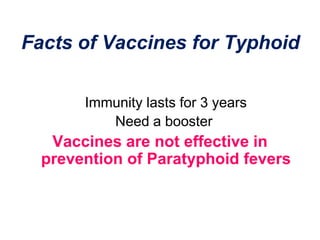 Facts of Vaccines for Typhoid
Immunity lasts for 3 years
Need a booster
Vaccines are not effective in
prevention of Paratyphoid fevers
 