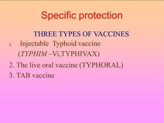 Specific protection
THREE TYPES OF VACCINES
1. Injectable Typhoid vaccine
(TYPHIM –Vi,TYPHIVAX)
2. The live oral vaccine (TYPHORAL)
3. TAB vaccine
 
