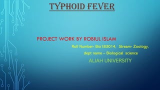TYPHOID FEVER
PROJECT WORK BY ROBIUL ISLAM
Roll Number- Bio183014, Stream- Zoology,
dept name – Biological science
ALIAH UNIVERSITY
 