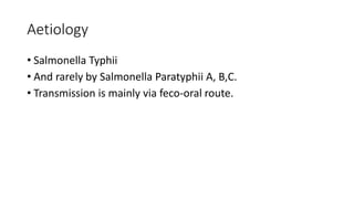 Aetiology
• Salmonella Typhii
• And rarely by Salmonella Paratyphii A, B,C.
• Transmission is mainly via feco-oral route.
 