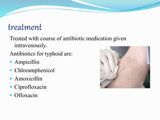 treatment
Treated with course of antibiotic medication given
intravenously.
Antibiotics for typhoid are:
 Ampicillin
 Chloramphenicol
 Amoxicillin
 Ciprofloxacin
 Ofloxacin
 