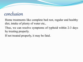 conclusion
Home treatments like complete bed rest, regular and healthy
diet, intake of plenty of water etc,.
Thus, we can resolve symptoms of typhoid within 2-3 days
by treating properly.
If not treated properly, it may be fatal.
 