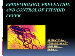 EPIDEMIOLOGY, PREVENTION
AND CONTROL OF TYPHOID
FEVER
PRESENTED BY :
TARANNUM NAZ
ROLL NO. 137
PARA H2
 