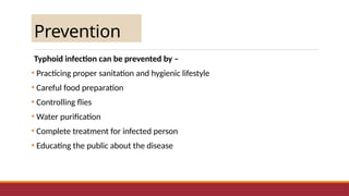 Prevention
Typhoid infection can be prevented by –
• Practicing proper sanitation and hygienic lifestyle
• Careful food preparation
• Controlling flies
• Water purification
• Complete treatment for infected person
• Educating the public about the disease
 