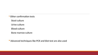  Other confirmation tests
Stool culture
Urine culture
Blood culture
Bone marrow culture
 Advanced techniques like PCR and blot test are also used
 