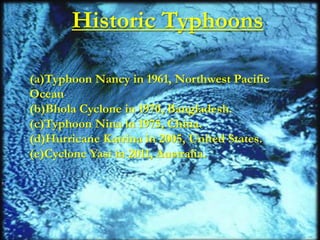 Historic Typhoons 
(a)Typhoon Nancy in 1961, Northwest Pacific 
Ocean 
(b)Bhola Cyclone in 1970, Bangladesh. 
(c)Typhoon Nina in 1975, China. 
(d)Hurricane Katrina in 2005, United States. 
(e)Cyclone Yasi in 2011, Australia. 
 