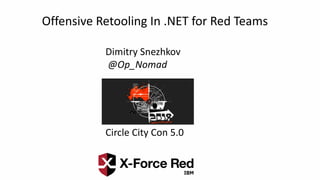 Offensive Retooling In .NET for Red Teams
Dimitry Snezhkov
@Op_Nomad
Circle City Con 5.0
 