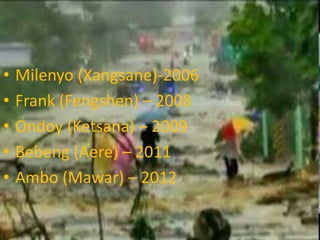 • Milenyo (Xangsane)-2006
• Frank (Fengshen) – 2008
• Ondoy (Ketsana) – 2009
• Bebeng (Aere) – 2011
• Ambo (Mawar) – 2012
 