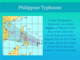 Philippine Typhoons
In the Philippines,
typhoons are called
bagyo, a Filipino word
that arose after the
storm that occurred in
Baguio City in 1911 that
brought about 46 inches
of rainfall in the city
within a 24-hour period.
 