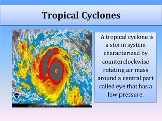 Tropical Cyclones
A tropical cyclone is
a storm system
characterized by
counterclockwise
rotating air mass
around a central part
called eye that has a
low pressure.
 