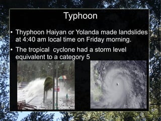 Typhoon
●

●

Thyphoon Haiyan or Yolanda made landslides
at 4:40 am local time on Friday morning.
The tropical cyclone had a storm level
equivalent to a category 5

 
