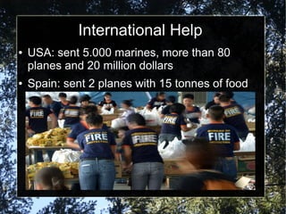 International Help
●

●

USA: sent 5.000 marines, more than 80
planes and 20 million dollars
Spain: sent 2 planes with 15 tonnes of food

 