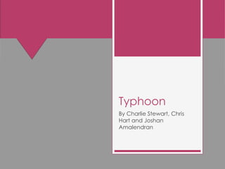 Typhoon
By Charlie Stewart, Chris
Hart and Joshan
Amalendran
 