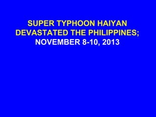 SUPER TYPHOON HAIYAN
DEVASTATED THE PHILIPPINES;
NOVEMBER 8-10, 2013
 