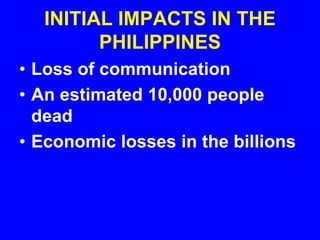 INITIAL IMPACTS IN THE
PHILIPPINES
• Loss of communication
• An estimated 10,000 people
dead
• Economic losses in the billions
 