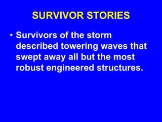 SURVIVOR STORIES
• Survivors of the storm
described towering waves that
swept away all but the most
robust engineered structures.
 