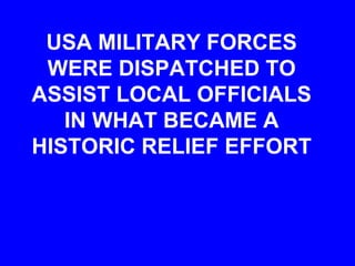 USA MILITARY FORCES
WERE DISPATCHED TO
ASSIST LOCAL OFFICIALS
IN WHAT BECAME A
HISTORIC RELIEF EFFORT
 