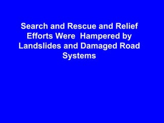 Search and Rescue and Relief
Efforts Were Hampered by
Landslides and Damaged Road
Systems
 