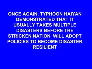 ONCE AGAIN, TYPHOON HAIYAN
DEMONSTRATED THAT IT
USUALLY TAKES MULTIPLE
DISASTERS BEFORE THE
STRICKEN NATION WILL ADOPT
POLICIES TO BECOME DISASTER
RESILIENT
 