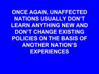 ONCE AGAIN, UNAFFECTED
NATIONS USUALLY DON’T
LEARN ANYTHING NEW AND
DON’T CHANGE EXISTING
POLICIES ON THE BASIS OF
ANOTHER NATION’S
EXPERIENCES
 