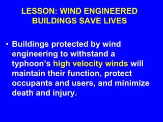 LESSON: WIND ENGINEERED
BUILDINGS SAVE LIVES
• Buildings protected by wind
engineering to withstand a
typhoon’s high velocity winds will
maintain their function, protect
occupants and users, and minimize
death and injury.
 