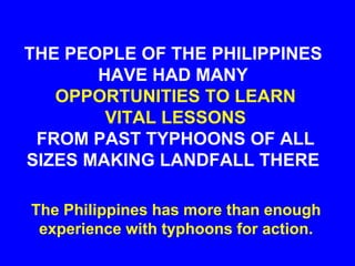 THE PEOPLE OF THE PHILIPPINES
HAVE HAD MANY
OPPORTUNITIES TO LEARN
VITAL LESSONS
FROM PAST TYPHOONS OF ALL
SIZES MAKING LANDFALL THERE
The Philippines has more than enough
experience with typhoons for action.
 