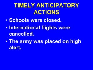 TIMELY ANTICIPATORY
ACTIONS
• Schools were closed.
• International flights were
cancelled.
• The army was placed on high
alert.
 