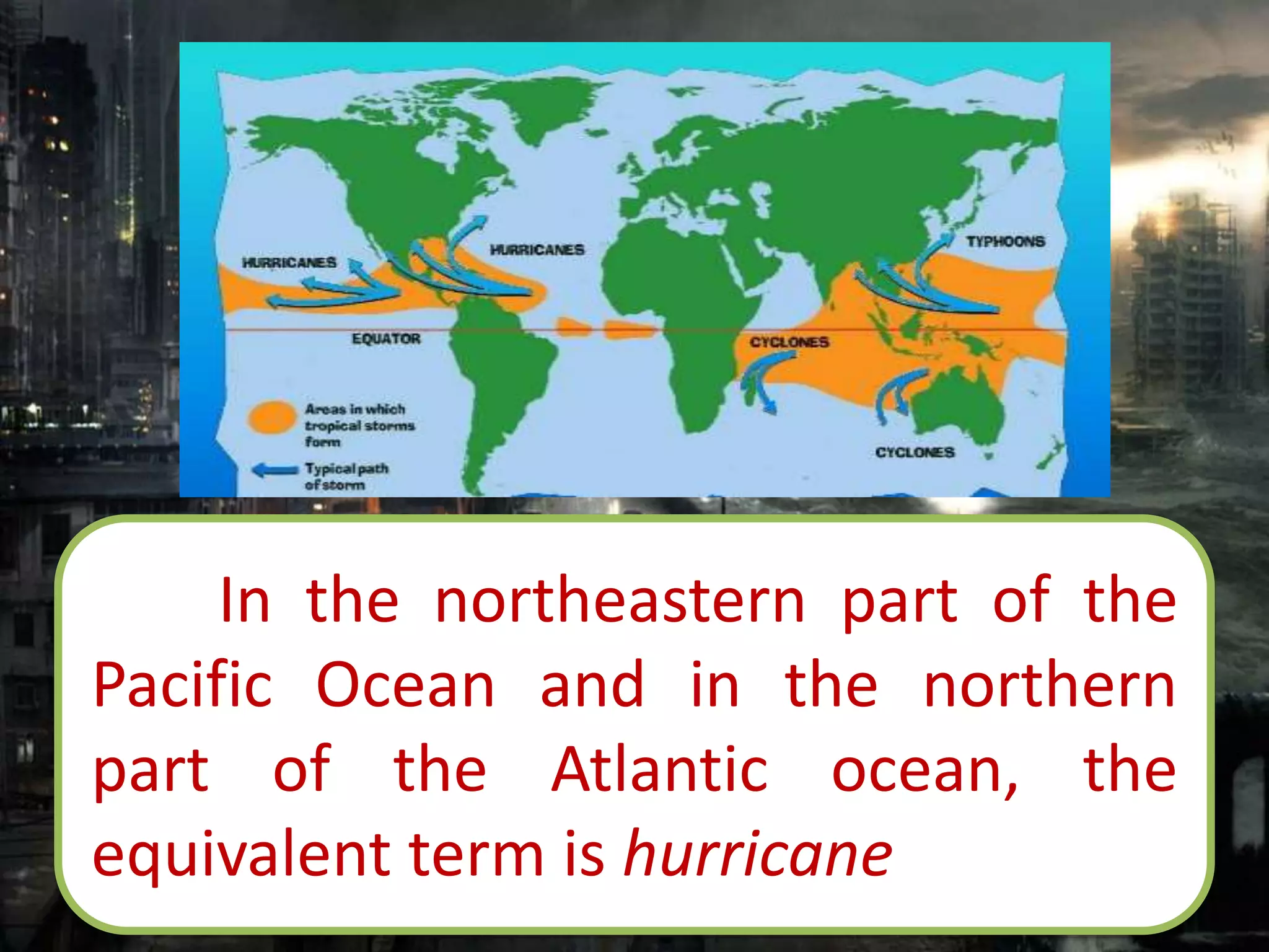 In the northeastern part of the
Pacific Ocean and in the northern
part of the Atlantic ocean, the
equivalent term is hurricane
 