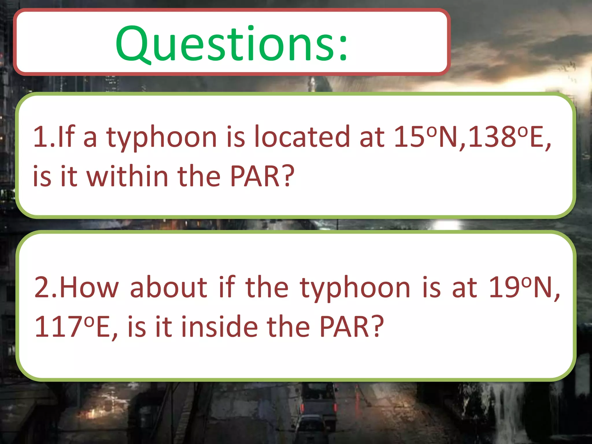 1.If a typhoon is located at 15oN,138oE,
is it within the PAR?
Questions:
2.How about if the typhoon is at 19oN,
117oE, is it inside the PAR?
 