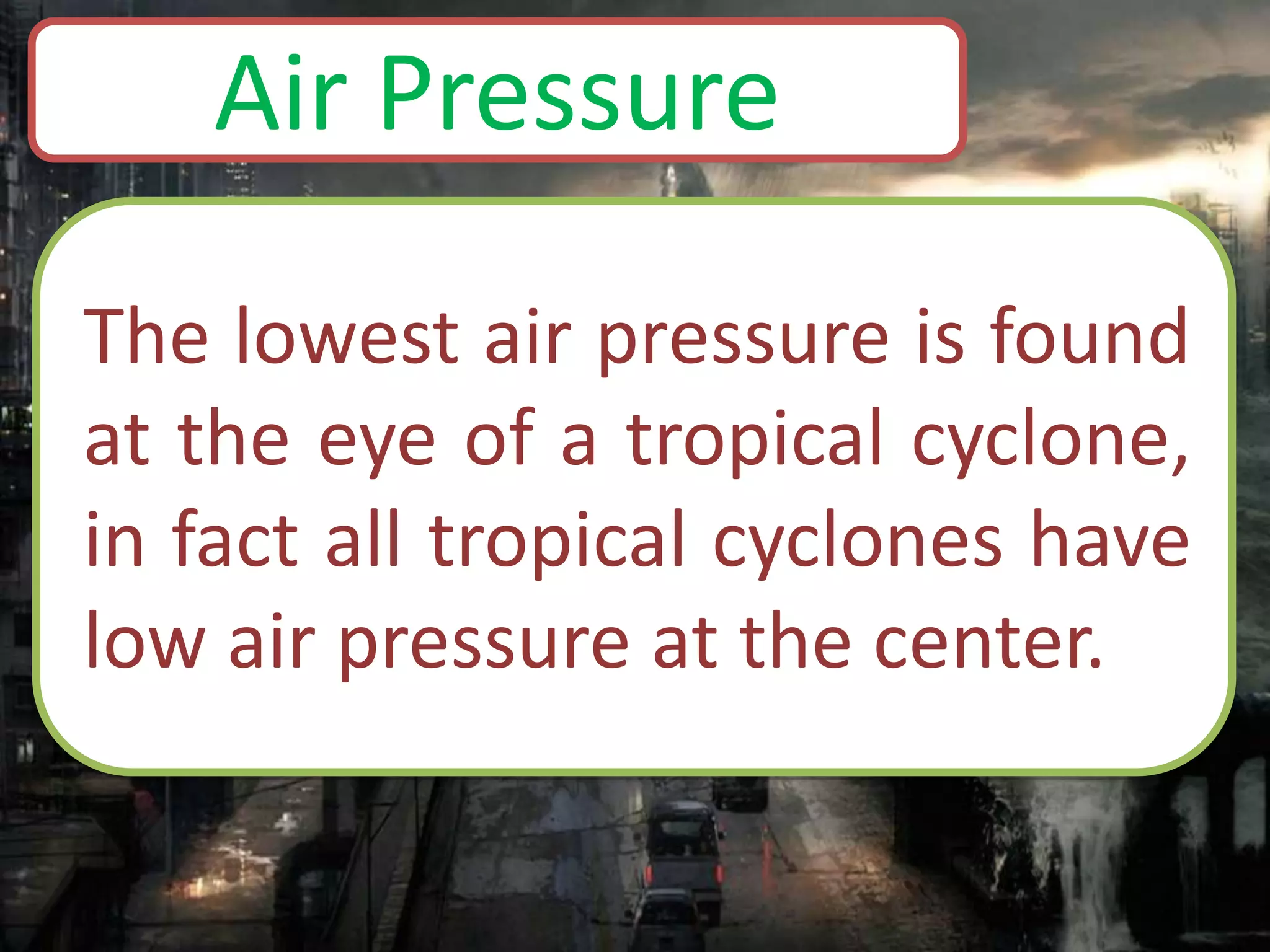 The lowest air pressure is found
at the eye of a tropical cyclone,
in fact all tropical cyclones have
low air pressure at the center.
Air Pressure
 
