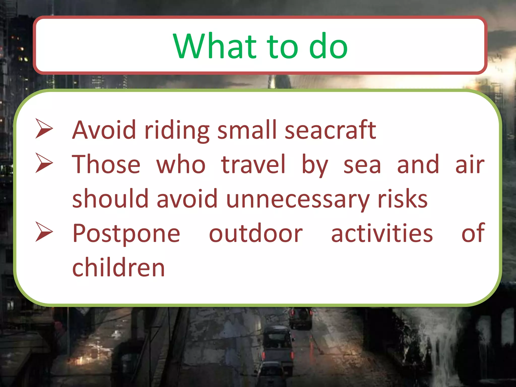  Avoid riding small seacraft
 Those who travel by sea and air
should avoid unnecessary risks
 Postpone outdoor activities of
children
What to do
 