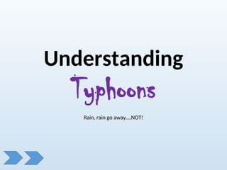 Understanding
Typhoons
Rain, rain go away….NOT!
 