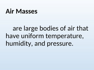 Air Masses
are large bodies of air that
have uniform temperature,
humidity, and pressure.
 