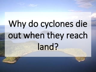 Why do cyclones die
out when they reach
land?
 