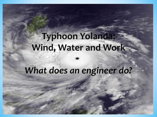 Typhoon Yolanda: 
Wind, Water and Work 
What does an engineer do? 
 