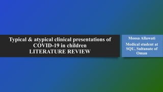 Typical & atypical clinical presentations of
COVID-19 in children
LITERATURE REVIEW
Moosa Allawati
Medical student at
SQU, Sultanate of
Oman
 