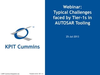 Template version 2011.1.0
Webinar:
Typical Challenges
faced by Tier-1s in
AUTOSAR Tooling
25-Jul-2013
© KPIT Cummins Infosystems Ltd.
 