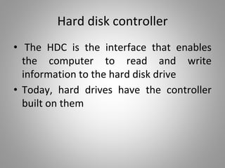 Hard disk controller
• The HDC is the interface that enables
the computer to read and write
information to the hard disk drive
• Today, hard drives have the controller
built on them
 