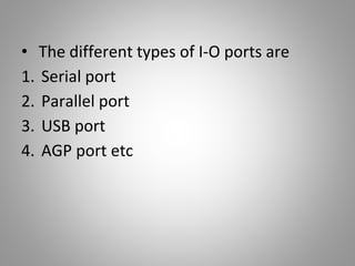 • The different types of I-O ports are
1. Serial port
2. Parallel port
3. USB port
4. AGP port etc
 