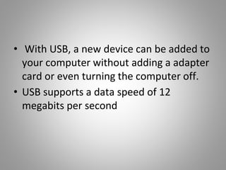 • With USB, a new device can be added to
your computer without adding a adapter
card or even turning the computer off.
• USB supports a data speed of 12
megabits per second
 