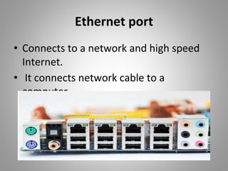 Ethernet port
• Connects to a network and high speed
Internet.
• It connects network cable to a
computer.
 