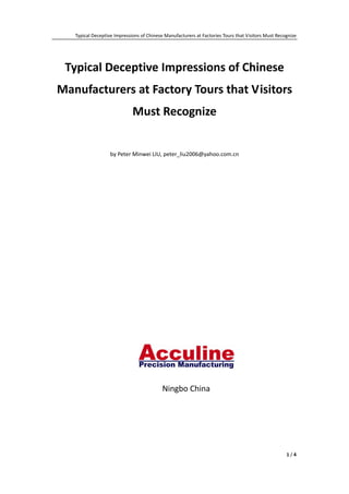 Typical Deceptive Impressions of Chinese Manufacturers at Factories Tours that Visitors Must Recognize 




     Typical Deceptive Impressions of Chinese 
    Manufacturers at Factory Tours that Visitors 
                                 Must Recognize 
                                                      

                       by Peter Minwei LIU, peter_liu2006@yahoo.com.cn 



                                                      
 

 

 

 

 

 

 

 

 

 

                                               Ningbo China 
 

 




                                                                                                        1 / 4 
 