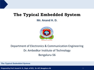 Prepared by Prof. Anand H. D., Dept. of ECE, Dr. AIT, Bengaluru-56
The Typical Embedded System
Mr. Anand H. D.
1
The Typical Embedded System
Department of Electronics & Communication Engineering
Dr. Ambedkar Institute of Technology
Bengaluru-56
 
