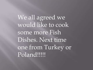 We all agreed we
would like to cook
some more Fish
Dishes. Next time
one from Turkey or
Poland!!!!!
 