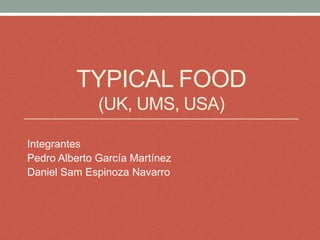 TYPICAL FOOD
              (UK, UMS, USA)

Integrantes
Pedro Alberto García Martínez
Daniel Sam Espinoza Navarro
 