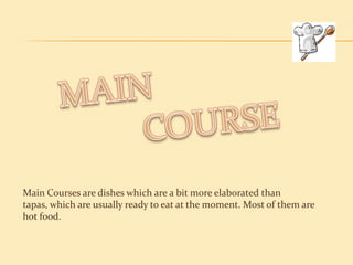 Main Courses are dishes which are a bit more elaborated than
tapas, which are usually ready to eat at the moment. Most of them are
hot food.
 